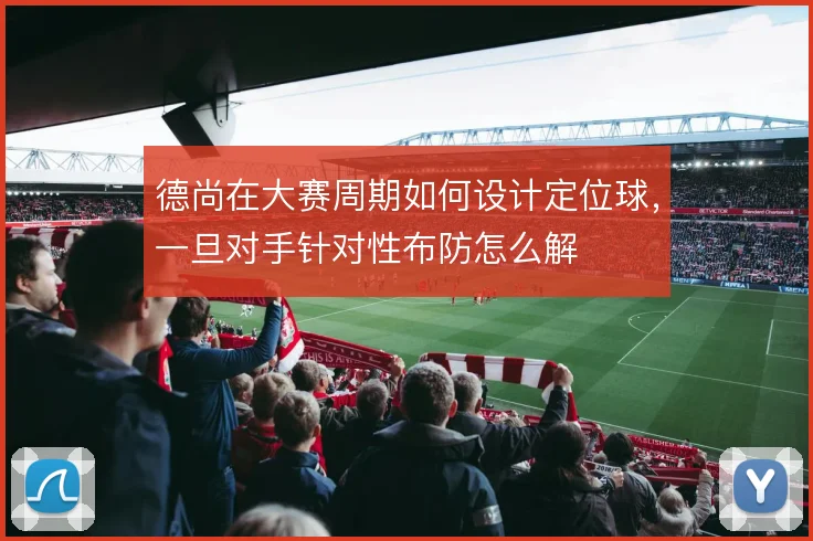 德尚在大赛周期如何设计定位球，一旦对手针对性布防怎么解