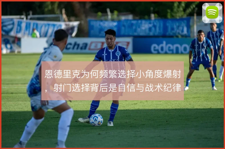 恩德里克为何频繁选择小角度爆射,射门选择背后是自信与战术纪律的拉扯