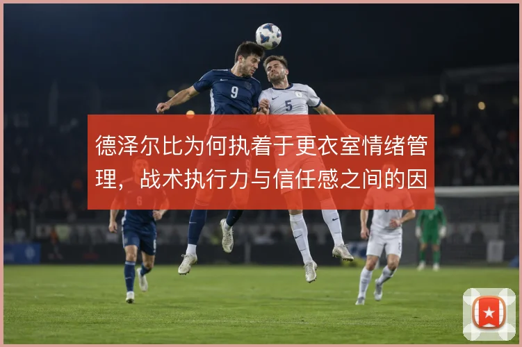 德泽尔比为何执着于更衣室情绪管理，战术执行力与信任感之间的因果链