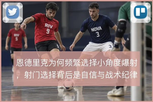 恩德里克为何频繁选择小角度爆射,射门选择背后是自信与战术纪律的拉扯
