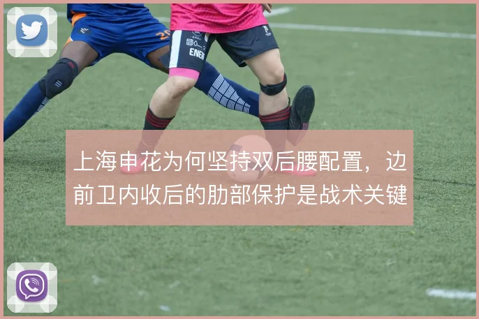 上海申花为何坚持双后腰配置,边前卫内收后的肋部保护是战术关键