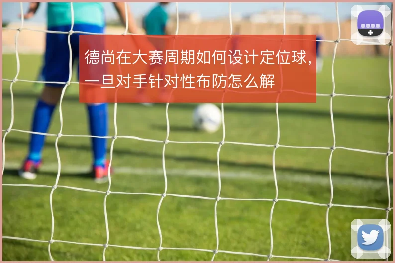 德尚在大赛周期如何设计定位球，一旦对手针对性布防怎么解