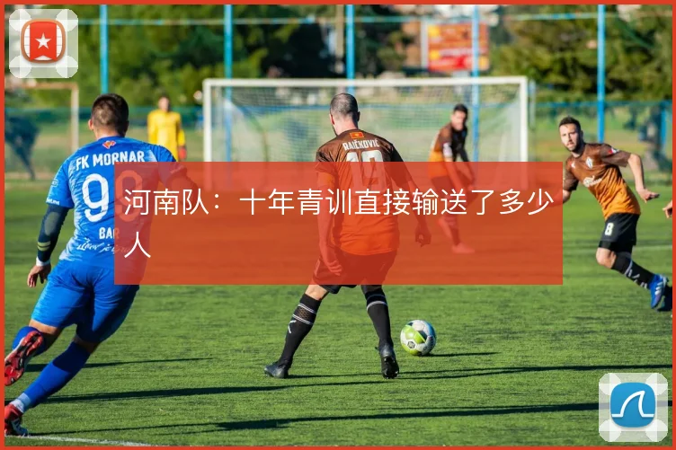 河南队:十年青训直接输送了多少人