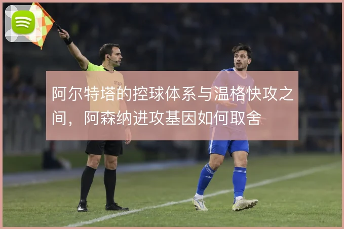 阿尔特塔的控球体系与温格快攻之间，阿森纳进攻基因如何取舍