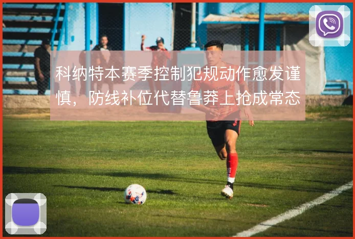 科纳特本赛季控制犯规动作愈发谨慎，防线补位代替鲁莽上抢成常态