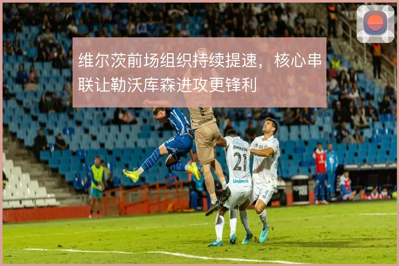 维尔茨前场组织持续提速,核心串联让勒沃库森进攻更锋利