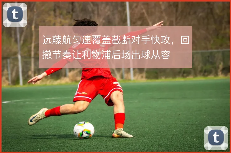 远藤航匀速覆盖截断对手快攻，回撤节奏让利物浦后场出球从容