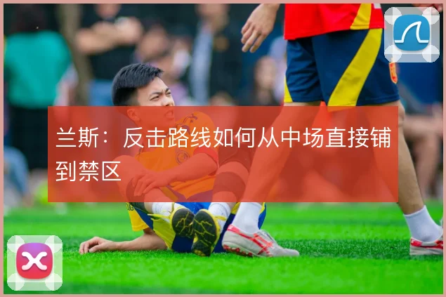 兰斯:反击路线如何从中场直接铺到禁区