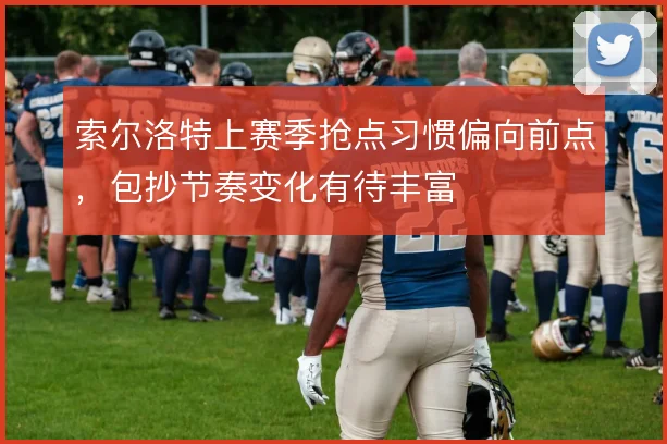 索尔洛特上赛季抢点习惯偏向前点，包抄节奏变化有待丰富