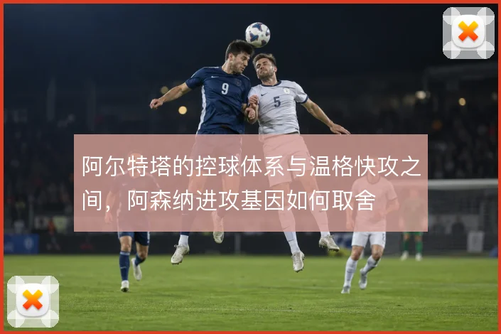阿尔特塔的控球体系与温格快攻之间，阿森纳进攻基因如何取舍