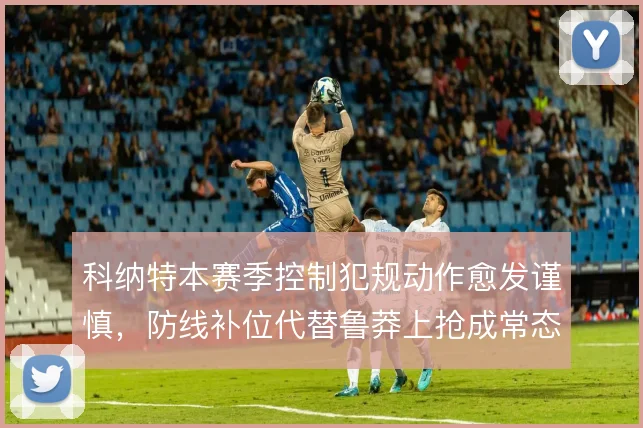 科纳特本赛季控制犯规动作愈发谨慎，防线补位代替鲁莽上抢成常态