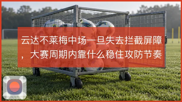 云达不莱梅中场一旦失去拦截屏障,大赛周期内靠什么稳住攻防节奏