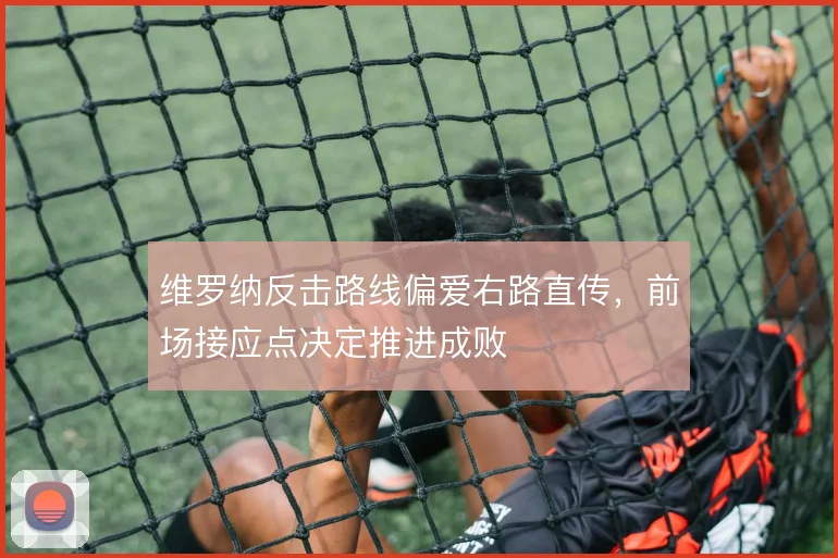 维罗纳反击路线偏爱右路直传，前场接应点决定推进成败