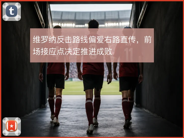 维罗纳反击路线偏爱右路直传，前场接应点决定推进成败