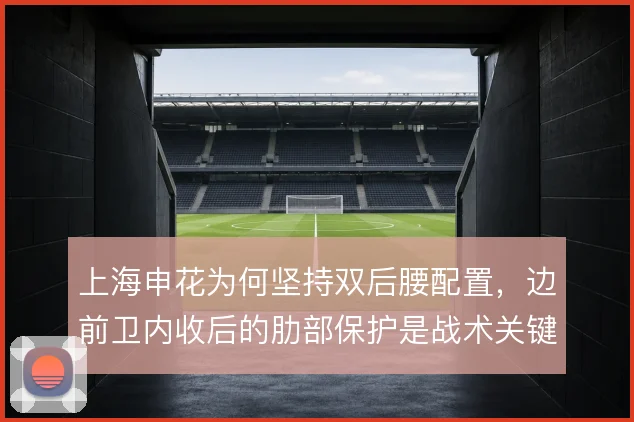 上海申花为何坚持双后腰配置,边前卫内收后的肋部保护是战术关键