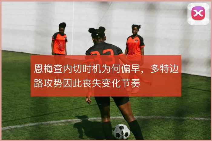 恩梅查内切时机为何偏早，多特边路攻势因此丧失变化节奏